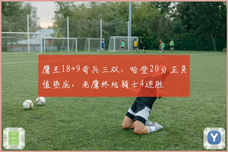 鹰王18+9奇兵三双,哈登20分正负值垫底,老鹰终结骑士4连胜