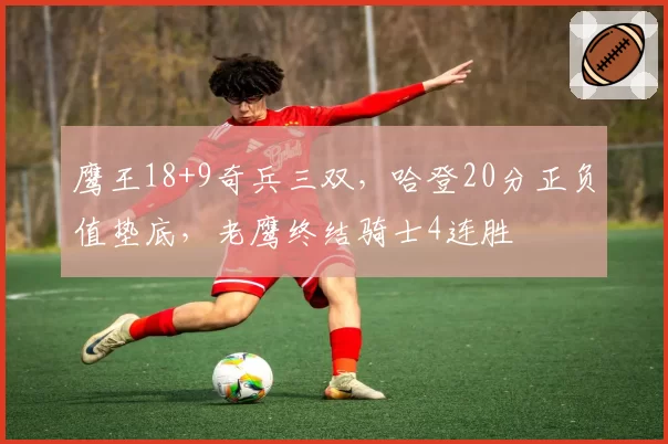 鹰王18+9奇兵三双，哈登20分正负值垫底，老鹰终结骑士4连胜