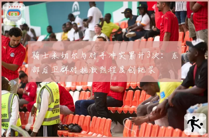 骑士米切尔与对手冲突累计3次:东部后卫群对抗激烈程度创纪录