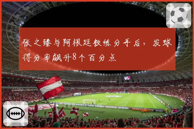 张之臻与阿根廷教练分手后,发球得分率飙升8个百分点