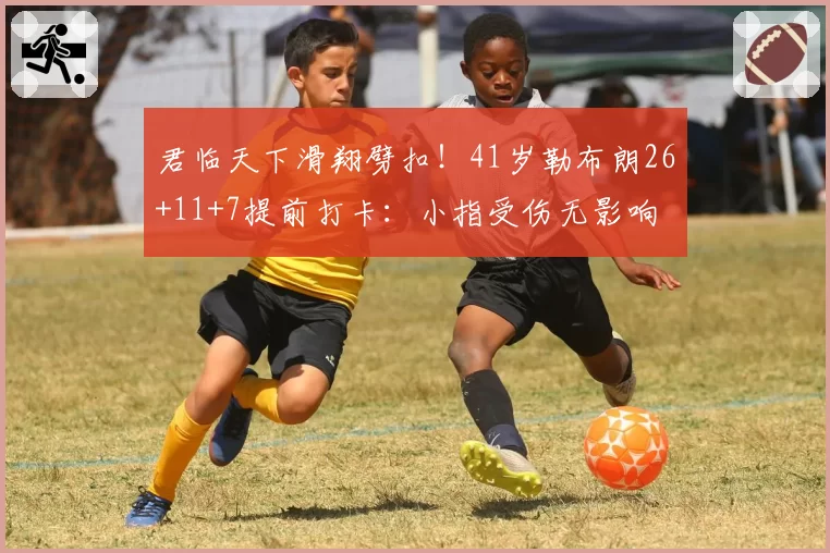 君临天下滑翔劈扣!41岁勒布朗26+11+7提前打卡:小指受伤无影响