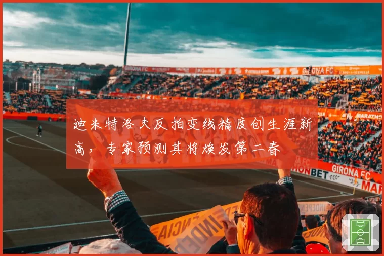 迪米特洛夫反拍变线精度创生涯新高,专家预测其将焕发第二春