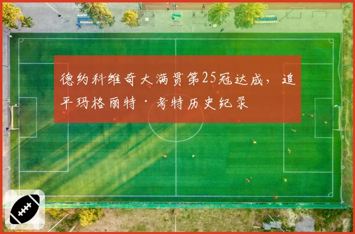 德约科维奇大满贯第25冠达成，追平玛格丽特·考特历史纪录