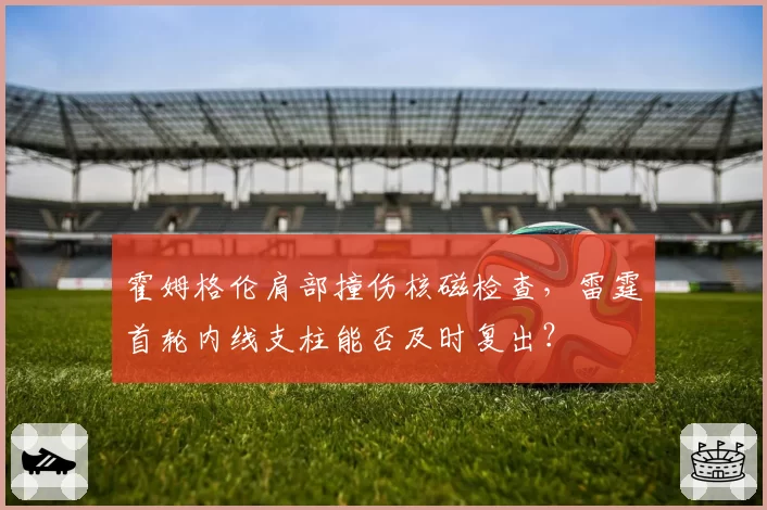 霍姆格伦肩部撞伤核磁检查,雷霆首轮内线支柱能否及时复出?