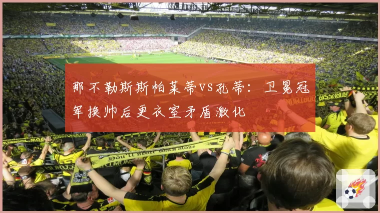 那不勒斯斯帕莱蒂vs孔蒂:卫冕冠军换帅后更衣室矛盾激化
