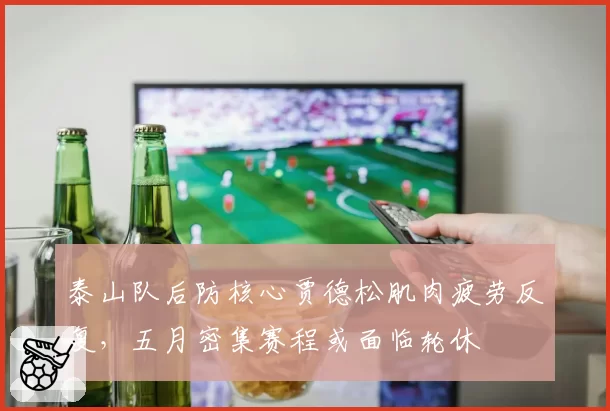 泰山队后防核心贾德松肌肉疲劳反复,五月密集赛程或面临轮休