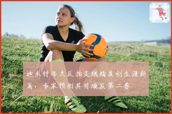 迪米特洛夫反拍变线精度创生涯新高,专家预测其将焕发第二春