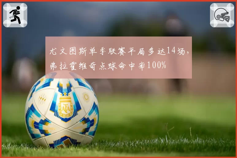 尤文图斯单季联赛平局多达14场,弗拉霍维奇点球命中率100%