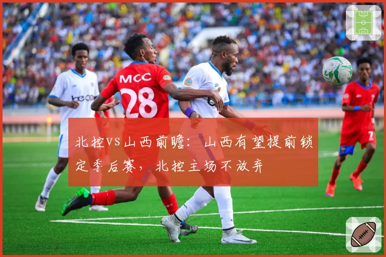 北控vs山西前瞻：山西有望提前锁定季后赛，北控主场不放弃