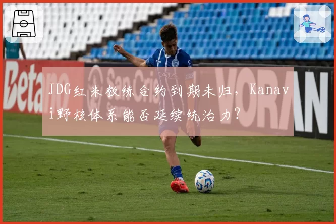 JDG红米教练合约到期未归，Kanavi野核体系能否延续统治力？