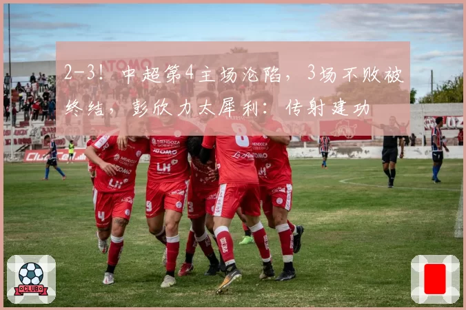 2-3！中超第4主场沦陷，3场不败被终结，彭欣力太犀利：传射建功