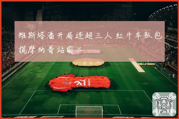 维斯塔潘开局连超三人 红牛车队包揽摩纳哥站前二