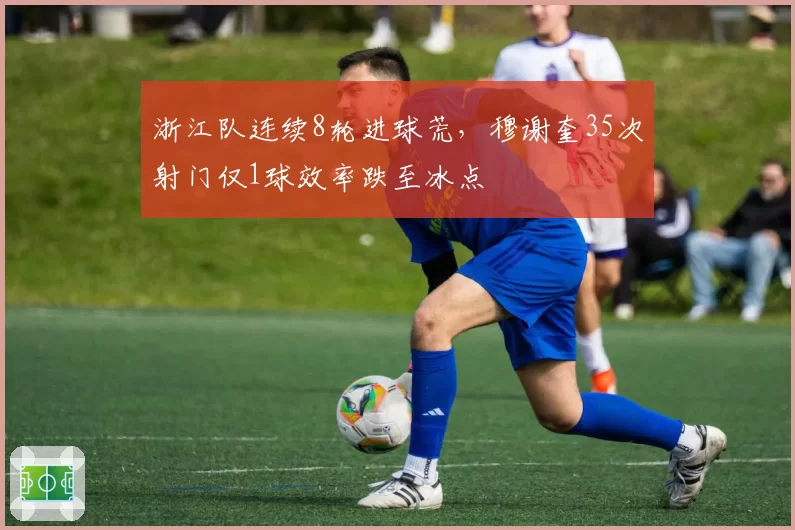 浙江队连续8轮进球荒，穆谢奎35次射门仅1球效率跌至冰点
