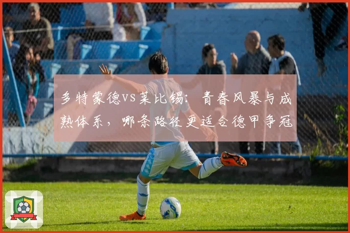 多特蒙德vs莱比锡:青春风暴与成熟体系,哪条路径更适合德甲争冠