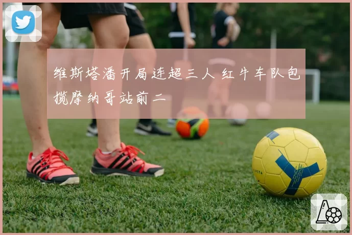 维斯塔潘开局连超三人 红牛车队包揽摩纳哥站前二
