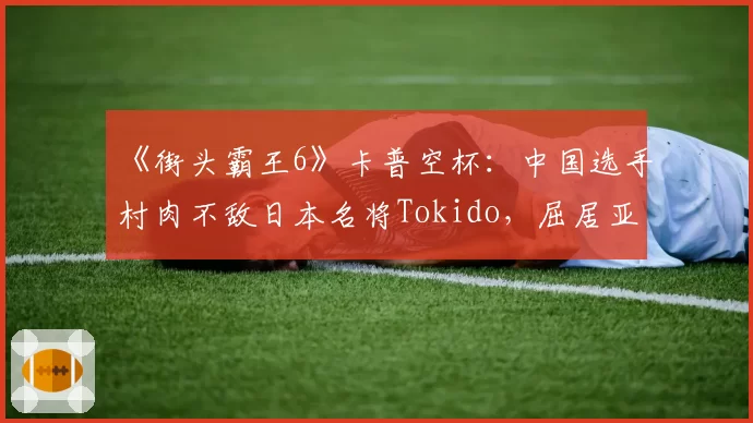 《街头霸王6》卡普空杯:中国选手村肉不敌日本名将Tokido,屈居亚军