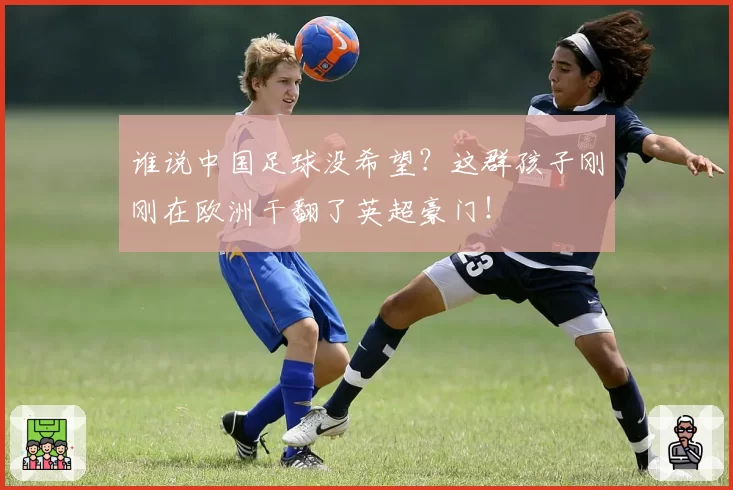 谁说中国足球没希望?这群孩子刚刚在欧洲干翻了英超豪门!