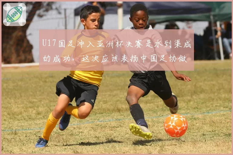 U17国足冲入亚洲杯决赛是水到渠成的成功,这次应该表扬中国足协做了实事