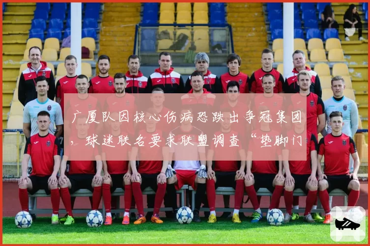广厦队因核心伤病恐跌出争冠集团，球迷联名要求联盟调查“垫脚门”旧案