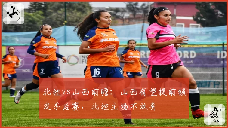 北控vs山西前瞻：山西有望提前锁定季后赛，北控主场不放弃