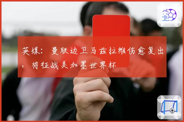 英媒:曼联边卫马兹拉维伤愈复出,将征战美加墨世界杯