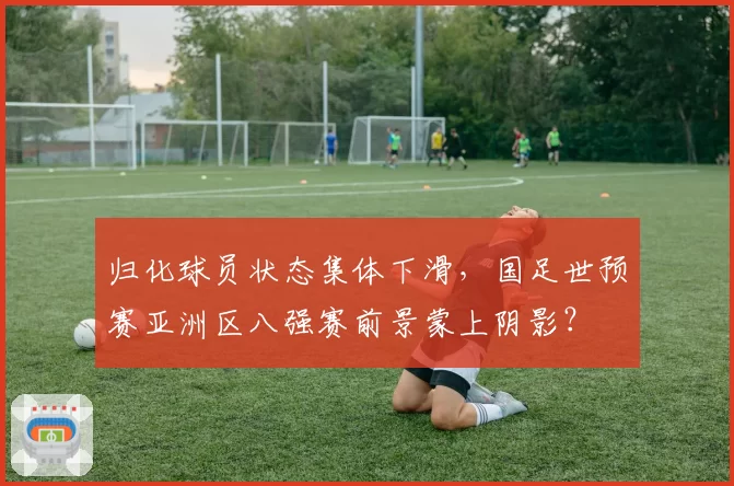 归化球员状态集体下滑，国足世预赛亚洲区八强赛前景蒙上阴影？