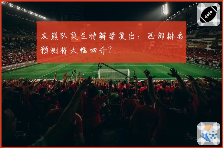 灰熊队莫兰特解禁复出,西部排名预测将大幅回升?