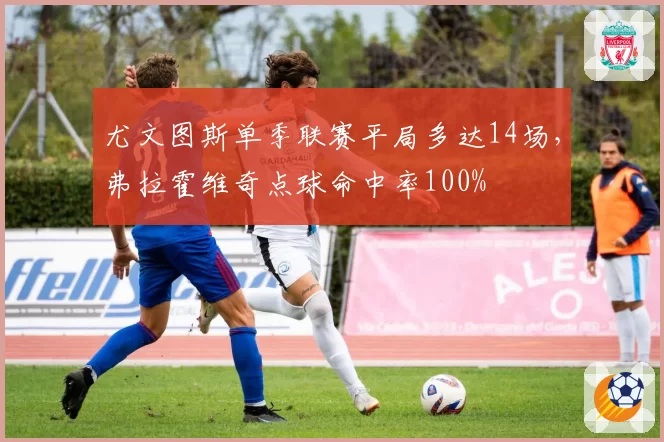 尤文图斯单季联赛平局多达14场,弗拉霍维奇点球命中率100%