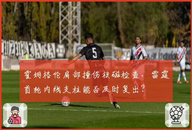 霍姆格伦肩部撞伤核磁检查,雷霆首轮内线支柱能否及时复出?