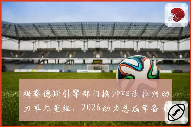 梅赛德斯引擎部门换帅vs法拉利动力单元重组,2026动力总成军备竞赛