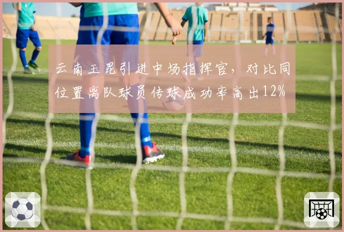 云南玉昆引进中场指挥官，对比同位置离队球员传球成功率高出12%
