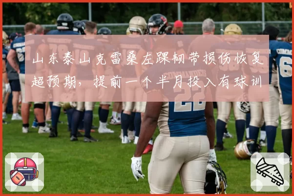 山东泰山克雷桑左踝韧带损伤恢复超预期，提前一个半月投入有球训练