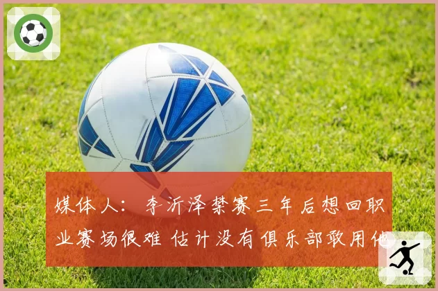 媒体人:李沂泽禁赛三年后想回职业赛场很难 估计没有俱乐部敢用他