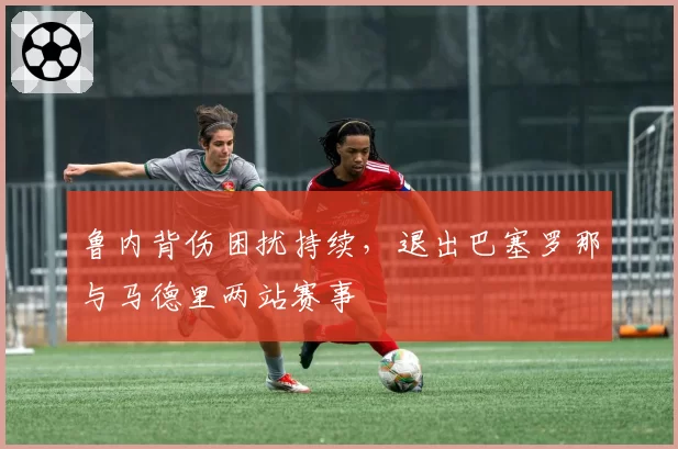 鲁内背伤困扰持续，退出巴塞罗那与马德里两站赛事