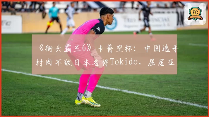 《街头霸王6》卡普空杯:中国选手村肉不敌日本名将Tokido,屈居亚军