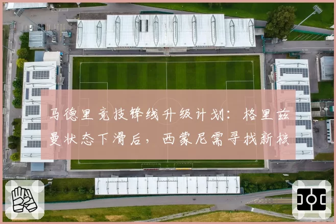 马德里竞技锋线升级计划:格里兹曼状态下滑后,西蒙尼需寻找新核?