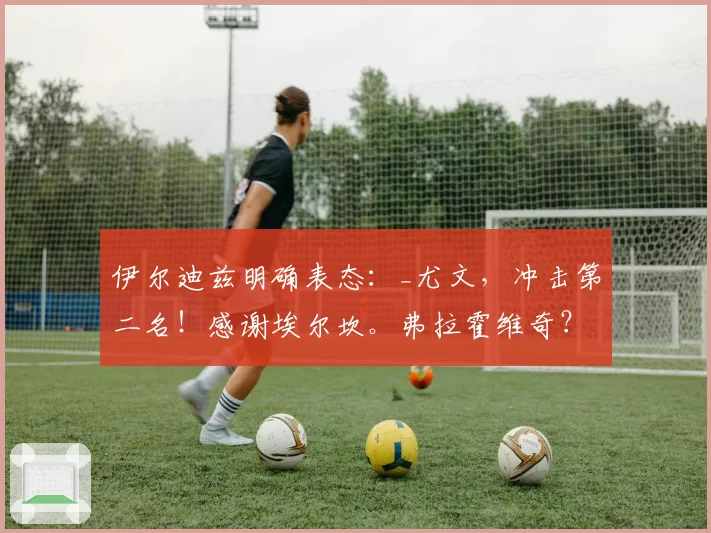 伊尔迪兹明确表态：_尤文，冲击第二名！感谢埃尔坎。弗拉霍维奇？我跟他说了但不能透露……_
